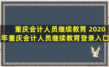 重庆会计人员继续教育 2020年重庆会计人员继续教育登录入口：重庆市财政局